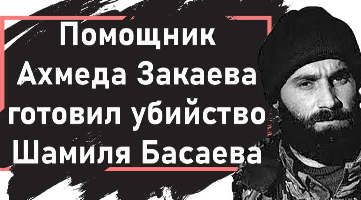 Абу Хамза: Помощник Ахмеда Закаева готовил убийство Шамиля Басаева ВИДЕО 